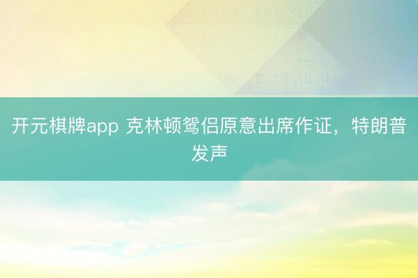 开元棋牌app 克林顿鸳侣原意出席作证，特朗普发声