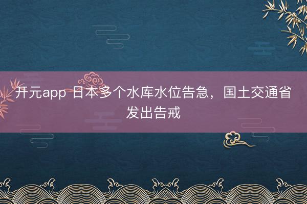 开元app 日本多个水库水位告急，国土交通省发出告戒