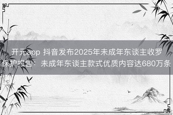 开元app 抖音发布2025年未成年东谈主收罗保护报告：未成年东谈主款式优质内容达680万条