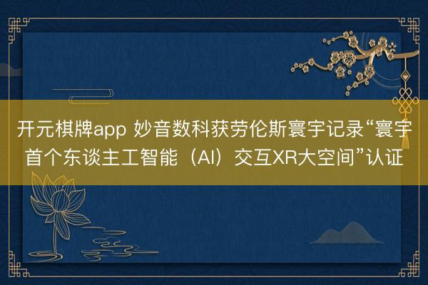 开元棋牌app 妙音数科获劳伦斯寰宇记录“寰宇首个东谈主工智能（AI）交互XR大空间”认证