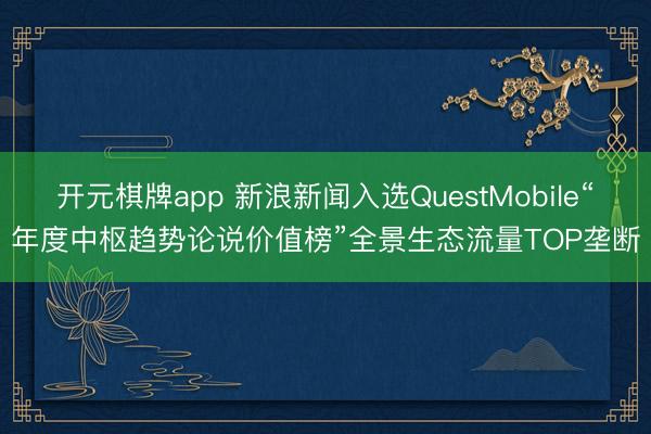 开元棋牌app 新浪新闻入选QuestMobile“年度中枢趋势论说价值榜”全景生态流量TOP垄断