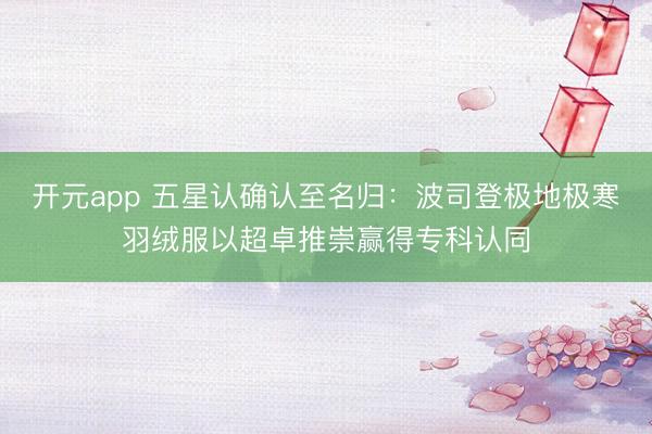 开元app 五星认确认至名归：波司登极地极寒羽绒服以超卓推崇赢得专科认同