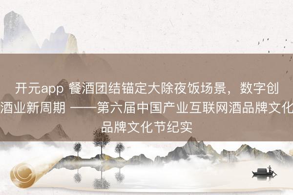 开元app 餐酒团结锚定大除夜饭场景，数字创新引颈酒业新周期 ——第六届中国产业互联网酒品牌文化节纪实