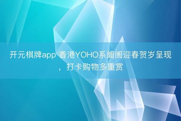 开元棋牌app 香港YOHO系阛阓迎春贺岁呈现，打卡购物多重赏