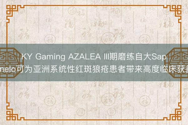 KY Gaming AZALEA III期磨练自大Saphnelo可为亚洲系统性红斑狼疮患者带来高度临床获益