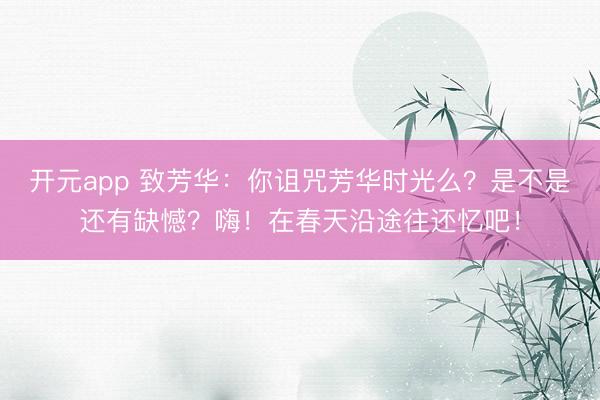 开元app 致芳华：你诅咒芳华时光么？是不是还有缺憾？嗨！在春天沿途往还忆吧！