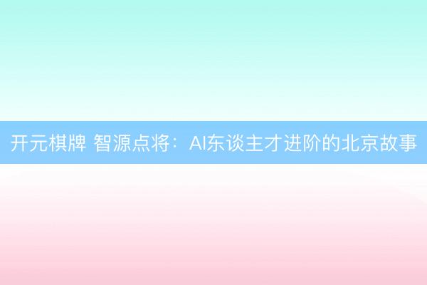 开元棋牌 智源点将：AI东谈主才进阶的北京故事