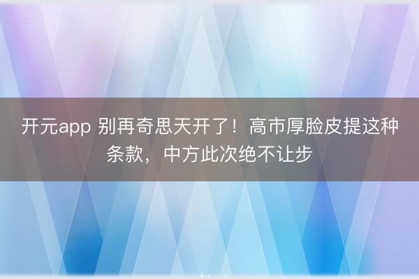 开元app 别再奇思天开了！高市厚脸皮提这种条款，中方此次绝不让步