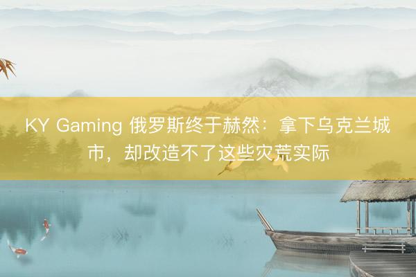 KY Gaming 俄罗斯终于赫然：拿下乌克兰城市，却改造不了这些灾荒实际
