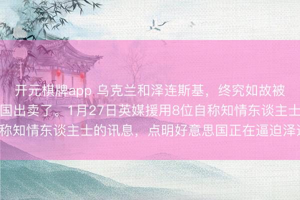 开元棋牌app 乌克兰和泽连斯基，终究如故被他们最为依赖的好意思国出卖了。1月27日英媒援用8位自称知情东谈主士的讯息，点明好意思国正在逼迫泽连斯基靡烂