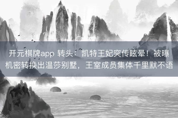 开元棋牌app 转头：凯特王妃突传眩晕！被曝机密转换出温莎别墅，王室成员集体千里默不语