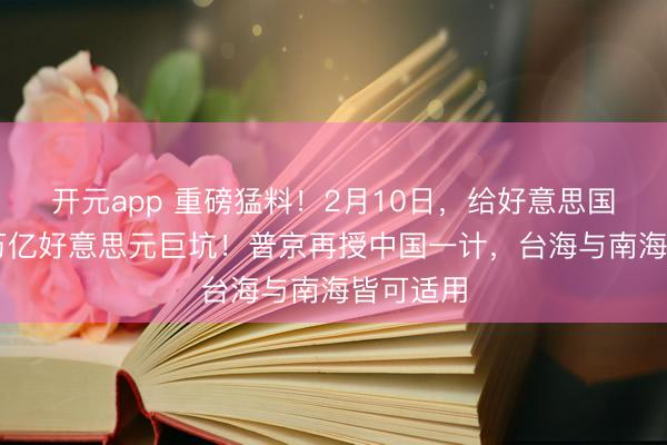开元app 重磅猛料！2月10日，给好意思国留住12万亿好意思元巨坑！普京再授中国一计，台海与南海皆可适用