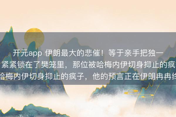 开元app 伊朗最大的悲催！等于亲手把独一能与西方抗衡的疯子，紧紧锁在了樊笼里，那位被哈梅内伊切身抑止的疯子，他的预言正在伊朗冉冉终了