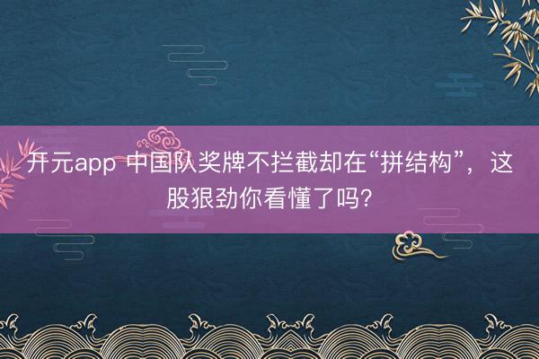 开元app 中国队奖牌不拦截却在“拼结构”，这股狠劲你看懂了吗？