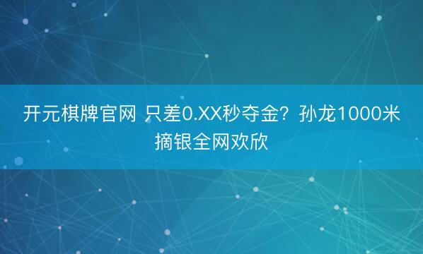 开元棋牌官网 只差0.XX秒夺金？孙龙1000米摘银全网欢欣