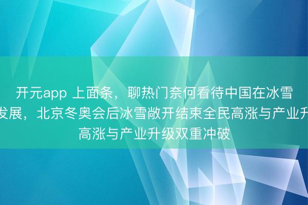 开元app 上面条，聊热门奈何看待中国在冰雪敞开边界的发展，北京冬奥会后冰雪敞开结束全民高涨与产业升级双重冲破
