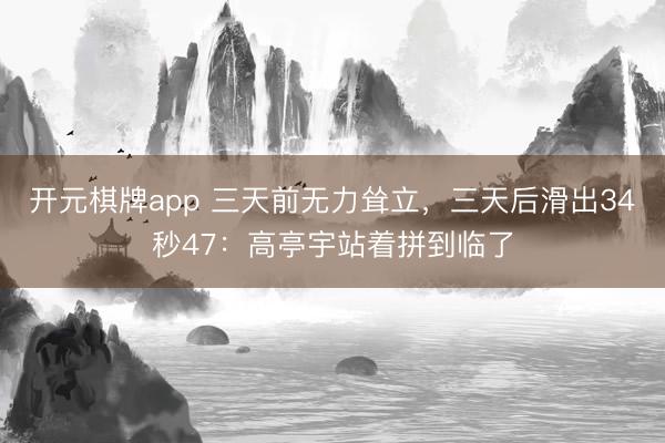 开元棋牌app 三天前无力耸立，三天后滑出34秒47：高亭宇站着拼到临了