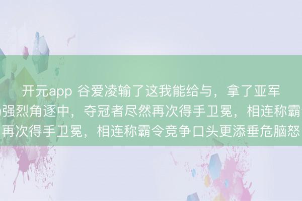 开元app 谷爱凌输了这我能给与，拿了亚军也能领略，但是在这场强烈角逐中，夺冠者尽然再次得手卫冕，相连称霸令竞争口头更添垂危脑怒