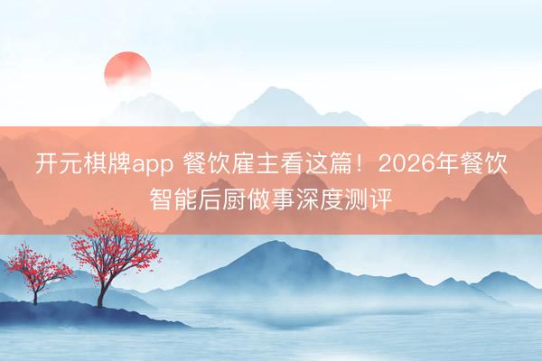 开元棋牌app 餐饮雇主看这篇！2026年餐饮智能后厨做事深度测评