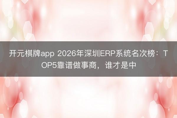 开元棋牌app 2026年深圳ERP系统名次榜：TOP5靠谱做事商，谁才是中