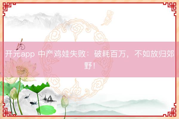 开元app 中产鸡娃失败：破耗百万，不如放归郊野！