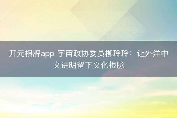 开元棋牌app 宇宙政协委员柳玲玲：让外洋中文讲明留下文化根脉