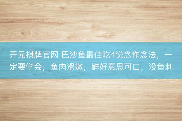 开元棋牌官网 巴沙鱼最佳吃4说念作念法，一定要学会，鱼肉滑嫩，鲜好意思可口，没鱼刺