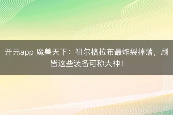 开元app 魔兽天下：祖尔格拉布最炸裂掉落，刷皆这些装备可称大神！
