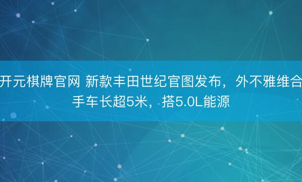 开元棋牌官网 新款丰田世纪官图发布，外不雅维合手车长超5米，搭5.0L能源