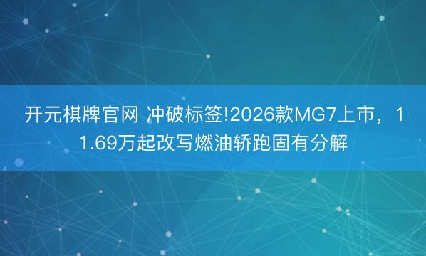开元棋牌官网 冲破标签!2026款MG7上市，11.69万起改写燃油轿跑固有分解
