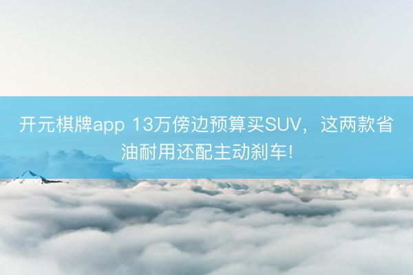 开元棋牌app 13万傍边预算买SUV，这两款省油耐用还配主动刹车!