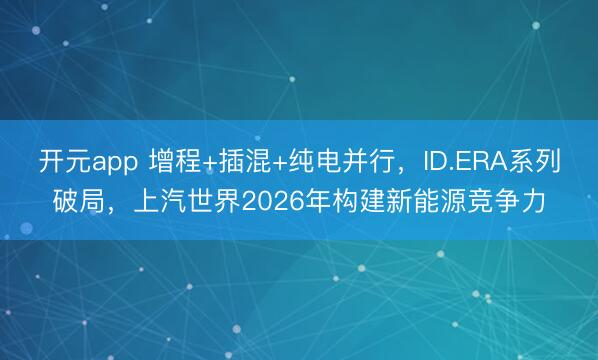 开元app 增程+插混+纯电并行，ID.ERA系列破局，上汽世界2026年构建新能源竞争力