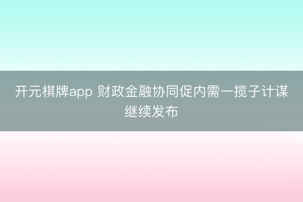 开元棋牌app 财政金融协同促内需一揽子计谋继续发布