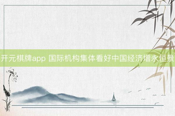 开元棋牌app 国际机构集体看好中国经济增永恒景