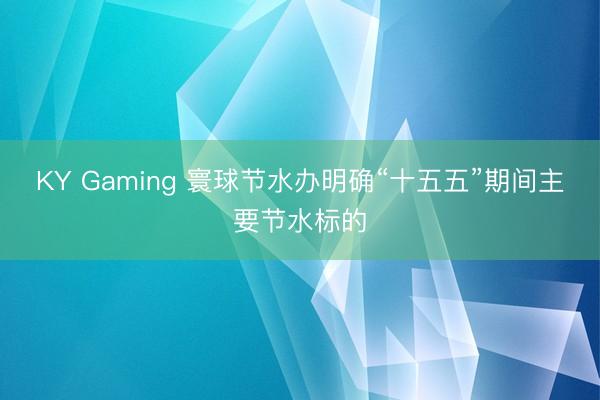 KY Gaming 寰球节水办明确“十五五”期间主要节水标的