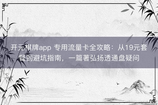 开元棋牌app 专用流量卡全攻略：从19元套餐到避坑指南，一篇著弘扬透通盘疑问