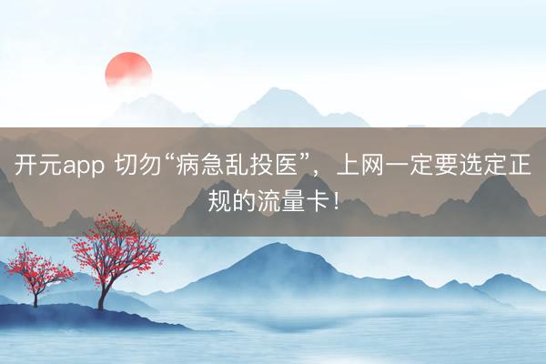 开元app 切勿“病急乱投医”，上网一定要选定正规的流量卡！