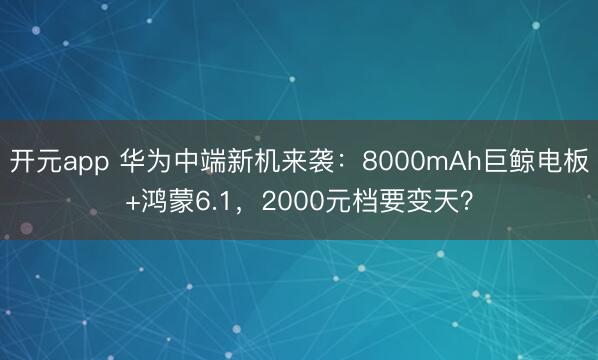 开元app 华为中端新机来袭：8000mAh巨鲸电板+鸿蒙6.1，2000元档要变天？