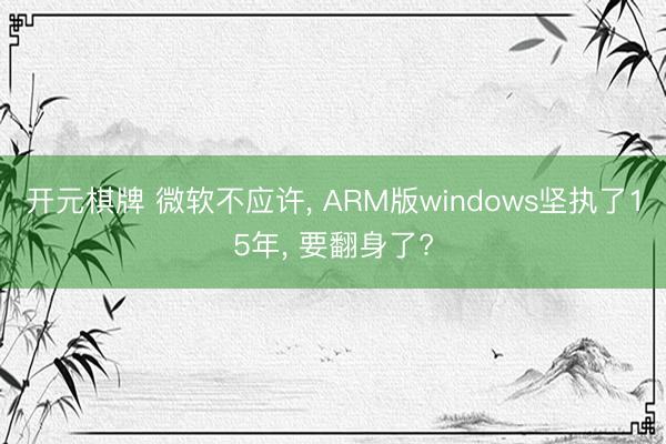 开元棋牌 微软不应许, ARM版windows坚执了15年, 要翻身了?