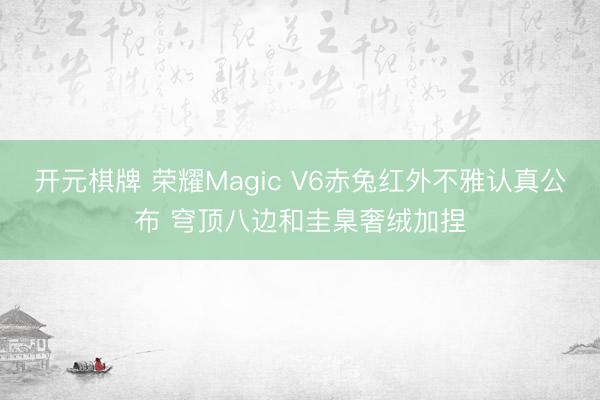 开元棋牌 荣耀Magic V6赤兔红外不雅认真公布 穹顶八边和圭臬奢绒加捏