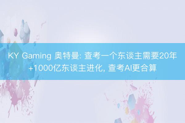 KY Gaming 奥特曼: 查考一个东谈主需要20年+1000亿东谈主进化, 查考AI更合算