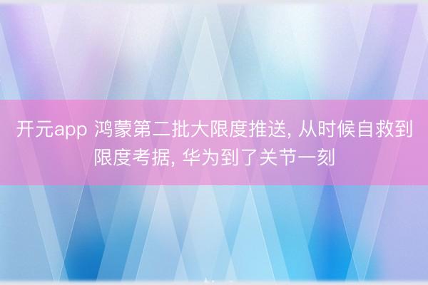 开元app 鸿蒙第二批大限度推送, 从时候自救到限度考据, 华为到了关节一刻