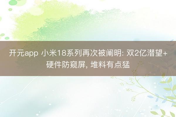开元app 小米18系列再次被阐明: 双2亿潜望+硬件防窥屏, 堆料有点猛