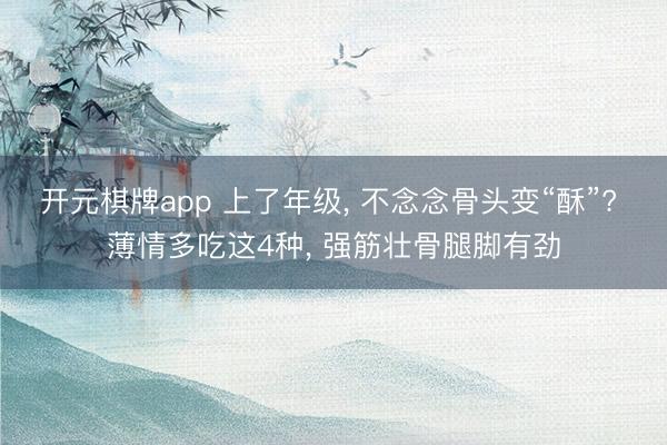 开元棋牌app 上了年级， 不念念骨头变“酥”? 薄情多吃这4种， 强筋壮骨腿脚有劲