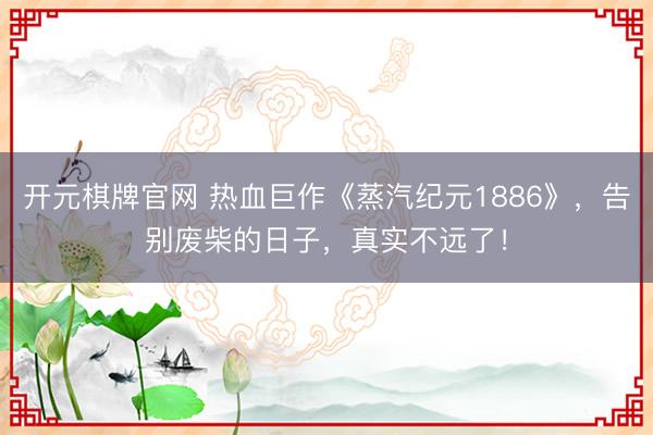 开元棋牌官网 热血巨作《蒸汽纪元1886》，告别废柴的日子，真实不远了！