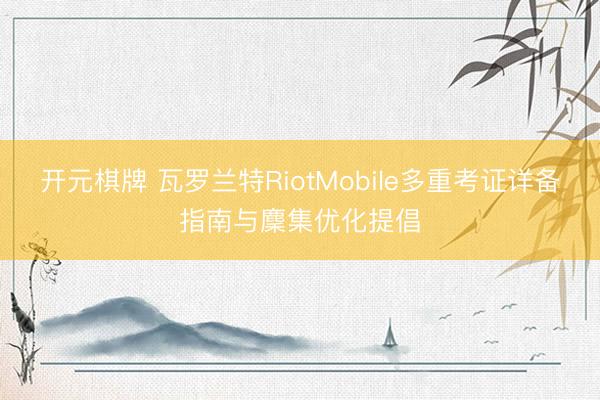 开元棋牌 瓦罗兰特RiotMobile多重考证详备指南与麇集优化提倡