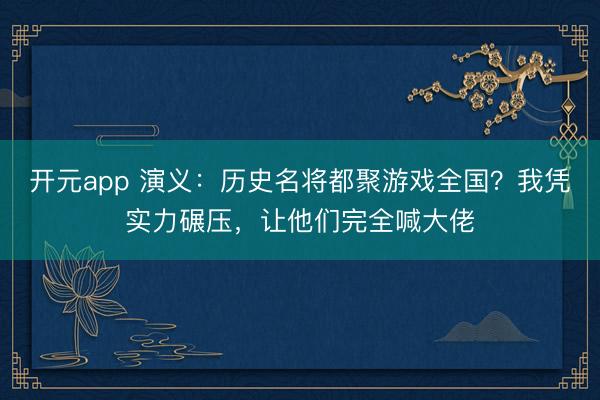 开元app 演义:历史名将都聚游戏全国?我凭实力碾压,让他们完全喊大佬