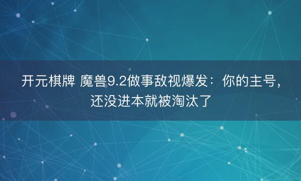 开元棋牌 魔兽9.2做事敌视爆发：你的主号，还没进本就被淘汰了