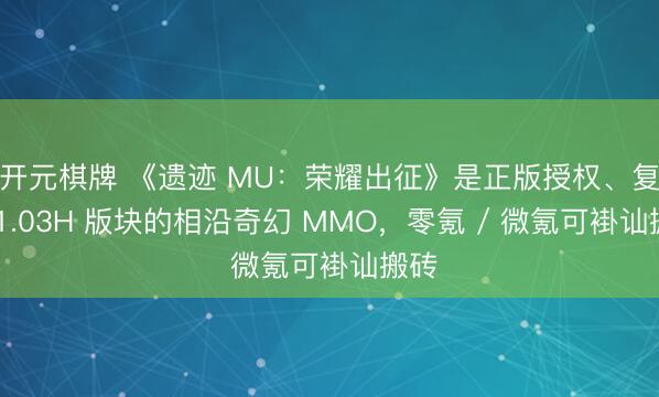 开元棋牌 《遗迹 MU：荣耀出征》是正版授权、复刻 1.03H 版块的相沿奇幻 MMO，零氪 / 微氪可褂讪搬砖