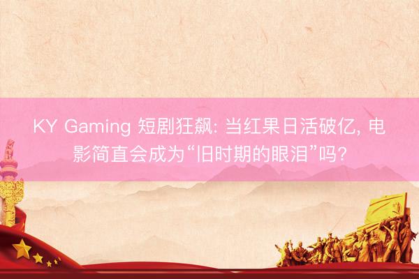 KY Gaming 短剧狂飙: 当红果日活破亿, 电影简直会成为“旧时期的眼泪”吗?